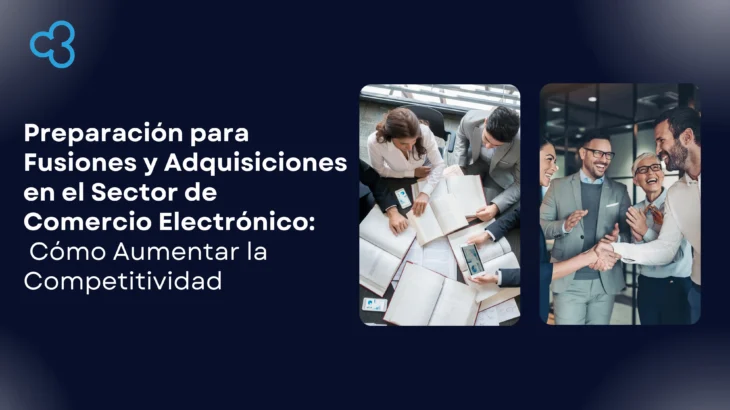 Preparación para Fusiones y Adquisiciones (M&A) en el Sector de Comercio Electrónico: Cómo Aumentar la Competitividad