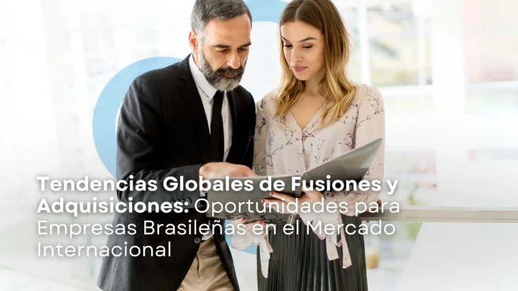 Tendencias Globales de Fusiones y Adquisiciones (M&A): Oportunidades para Empresas Brasileñas en el Mercado Internacional