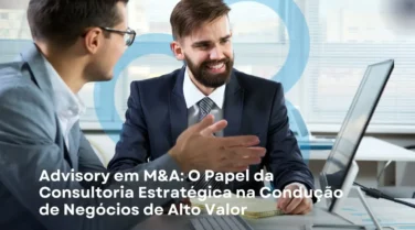 Advisory em M&A: O Papel da Consultoria Estratégica na Condução de Negócios de Alto Valor
