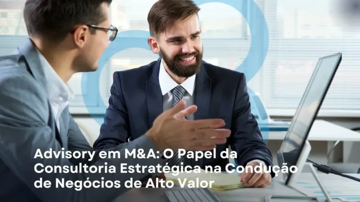 Advisory em M&A: O Papel da Consultoria Estratégica na Condução de Negócios de Alto Valor