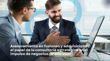 Asesoramiento en Fusiones y Adquisiciones: El Rol de la Consultoría Estratégica en el Impulso de Negocios de Alto Valor