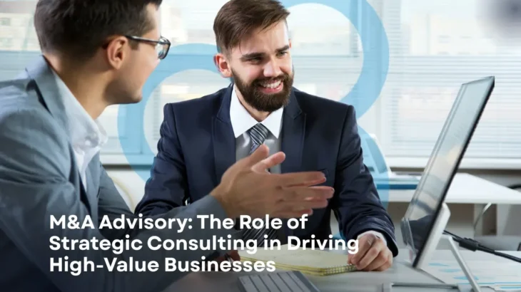M&A Advisory: The Role of Strategic Consulting in Driving High-Value Businesses