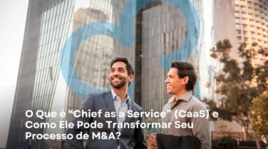 O Que é “Chief as a Service” (CaaS) e Como Ele Pode Transformar Seu Processo de M&A?