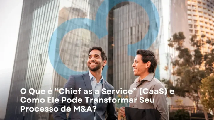 O Que é “Chief as a Service” (CaaS) e Como Ele Pode Transformar Seu Processo de M&A?