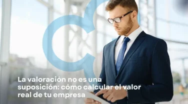 La Valoración No Es una Suposición: Cómo Calcular el Valor Real de tu Empresa