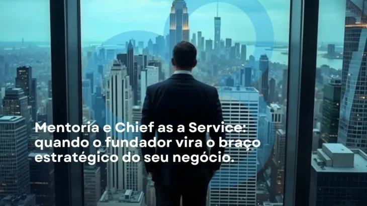 Mentoria e Chief as a Service: quando o fundador vira o braço estratégico do seu negócio